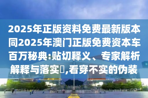 2025年正版資料免費最新版本同2025年澳門(mén)正版免費資本車(chē)百萬(wàn)秘典:貼切釋義、專(zhuān)家解析解釋與落實(shí)?,看穿不實(shí)的偽裝
