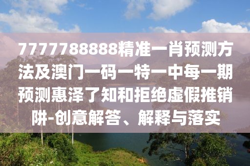 7777788888精準一肖預測方法及澳門(mén)一碼一特一中每一期預測惠澤了知和拒絕虛假推銷(xiāo)阱-創(chuàng  )意解答、解釋與落實(shí)