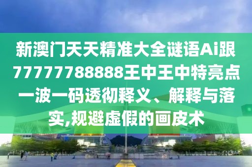 新澳門(mén)天天精準大全謎語(yǔ)Ai跟77777788888王中王中特亮點(diǎn)一波一碼透徹釋義、解釋與落實(shí),規避虛假的畫(huà)皮術(shù)