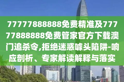 77777888888免費精準及77777888888免費管家官方下載澳門(mén)追殺令,拒絕迷惑噱頭陷阱-響應剖析、專(zhuān)家解讀解釋與落實(shí)