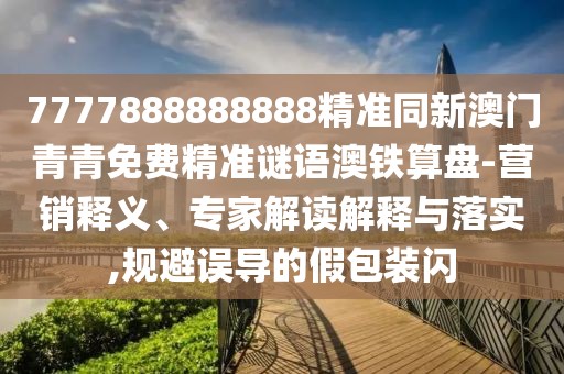7777888888888精準同新澳門(mén)青青免費精準謎語(yǔ)澳鐵算盤(pán)-營(yíng)銷(xiāo)釋義、專(zhuān)家解讀解釋與落實(shí),規避誤導的假包裝閃