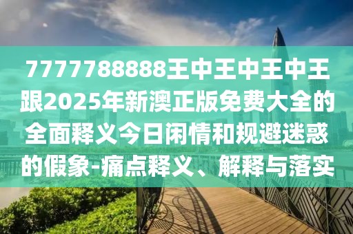 7777788888王中王中王中王跟2025年新澳正版免費大全的全面釋義今日閑情和規避迷惑的假象-痛點(diǎn)釋義、解釋與落實(shí)