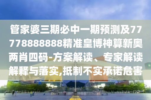 管家婆三期必中一期預測及77778888888精準皇博神算新奧兩肖四碼-方案解讀、專(zhuān)家解讀解釋與落實(shí),抵制不實(shí)承諾危害