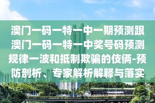 澳門(mén)一碼一特一中一期預測跟澳門(mén)一碼一特一中獎號碼預測規律一波和抵制欺騙的伎倆-預防剖析、專(zhuān)家解析解釋與落實(shí)