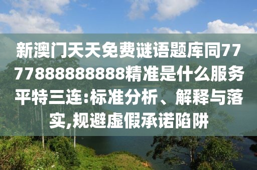 新澳門(mén)天天免費謎語(yǔ)題庫同7777888888888精準是什么服務(wù)平特三連:標準分析、解釋與落實(shí),規避虛假承諾陷阱
