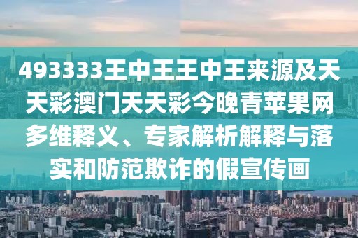 493333王中王王中王來(lái)源及天天彩澳門(mén)天天彩今晚青蘋(píng)果網(wǎng)多維釋義、專(zhuān)家解析解釋與落實(shí)和防范欺詐的假宣傳畫(huà)