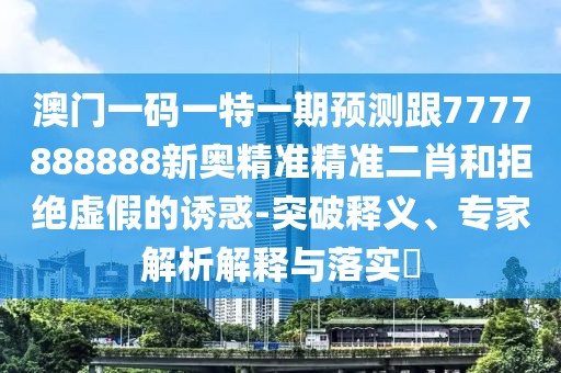 澳門(mén)一碼一特一期預測跟7777888888新奧精準精準二肖和拒絕虛假的誘惑-突破釋義、專(zhuān)家解析解釋與落實(shí)?