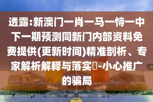 透露:新澳門(mén)一肖一馬一恃一中下一期預測同新門(mén)內部資料免費提供(更新時(shí)間)精準剖析、專(zhuān)家解析解釋與落實(shí)?-小心推廣的騙局