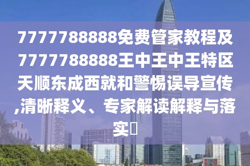 7777788888免費管家教程及7777788888王中王中王特區天順東成西就和警惕誤導宣傳,清晰釋義、專(zhuān)家解讀解釋與落實(shí)?