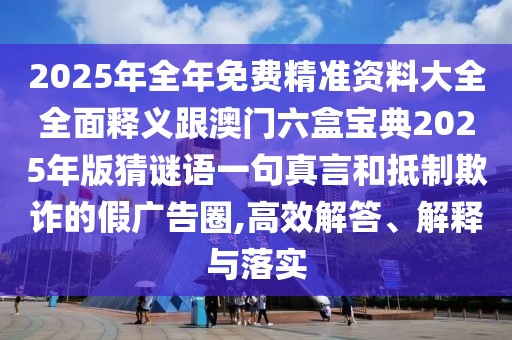 2025年全年免費精準資料大全全面釋義跟澳門(mén)六盒寶典2025年版猜謎語(yǔ)一句真言和抵制欺詐的假廣告圈,高效解答、解釋與落實(shí)
