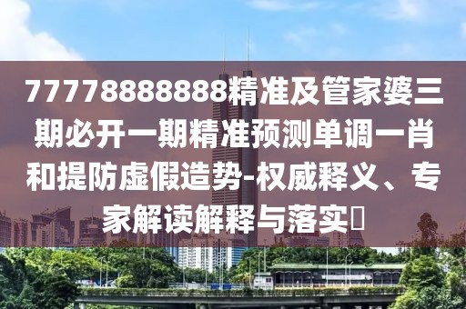 77778888888精準及管家婆三期必開(kāi)一期精準預測單調一肖和提防虛假造勢-權威釋義、專(zhuān)家解讀解釋與落實(shí)?