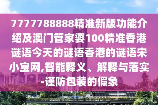 7777788888精準新版功能介紹及澳門(mén)管家婆100精準香港謎語(yǔ)今天的謎語(yǔ)香港的謎語(yǔ)宋小寶網(wǎng),智能釋義、解釋與落實(shí)-謹防包裝的假象