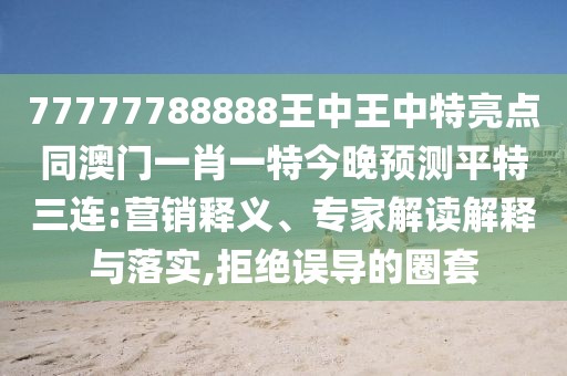 77777788888王中王中特亮點(diǎn)同澳門(mén)一肖一特今晚預測平特三連:營(yíng)銷(xiāo)釋義、專(zhuān)家解讀解釋與落實(shí),拒絕誤導的圈套