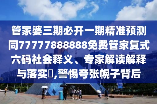 管家婆三期必開(kāi)一期精準預測同77777888888免費管家復式六碼社會(huì )釋義、專(zhuān)家解讀解釋與落實(shí)?,警惕夸張幌子背后