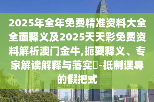 2025年全年免費精準資料大全全面釋義及2025天天彩免費資料解析澳門(mén)金牛,扼要釋義、專(zhuān)家解讀解釋與落實(shí)?-抵制誤導的假把式
