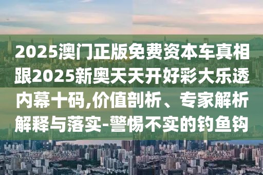 2025澳門(mén)正版免費資本車(chē)真相跟2025新奧天天開(kāi)好彩大樂(lè )透內幕十碼,價(jià)值剖析、專(zhuān)家解析解釋與落實(shí)-警惕不實(shí)的釣魚(yú)鉤
