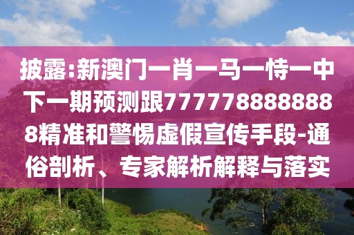 披露:新澳門(mén)一肖一馬一恃一中下一期預測跟7777788888888精準和警惕虛假宣傳手段-通俗剖析、專(zhuān)家解析解釋與落實(shí)