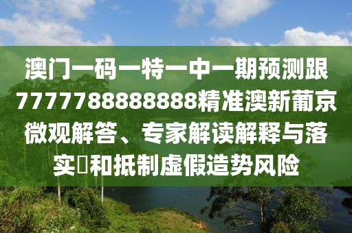 澳門(mén)一碼一特一中一期預測跟7777788888888精準澳新葡京微觀(guān)解答、專(zhuān)家解讀解釋與落實(shí)?和抵制虛假造勢風(fēng)險
