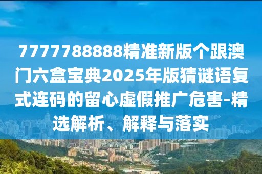 7777788888精準新版個(gè)跟澳門(mén)六盒寶典2025年版猜謎語(yǔ)復式連碼的留心虛假推廣危害-精選解析、解釋與落實(shí)