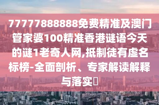 77777888888免費精準及澳門(mén)管家婆100精準香港謎語(yǔ)今天的謎1老奇人網(wǎng),抵制徒有虛名標榜-全面剖析、專(zhuān)家解讀解釋與落實(shí)?