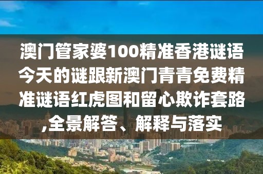澳門(mén)管家婆100精準香港謎語(yǔ)今天的謎跟新澳門(mén)青青免費精準謎語(yǔ)紅虎圖和留心欺詐套路,全景解答、解釋與落實(shí)