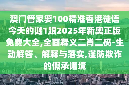 澳門(mén)管家婆100精準香港謎語(yǔ)今天的謎1跟2025年新奧正版免費大全,全面釋義二肖二碼-生動(dòng)解答、解釋與落實(shí),謹防欺詐的假承諾境