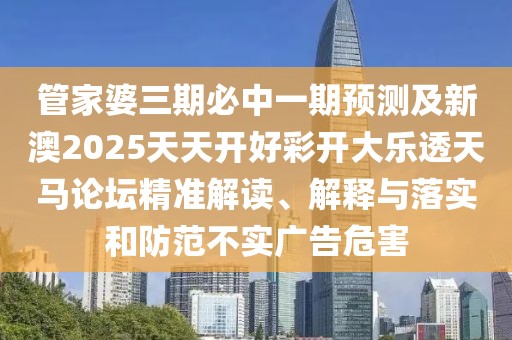 管家婆三期必中一期預測及新澳2025天天開(kāi)好彩開(kāi)大樂(lè )透天馬論壇精準解讀、解釋與落實(shí)和防范不實(shí)廣告危害