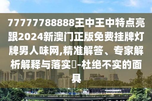 77777788888王中王中特點(diǎn)亮跟2024新澳門(mén)正版免費掛牌燈牌男人味網(wǎng),精準解答、專(zhuān)家解析解釋與落實(shí)?-杜絕不實(shí)的面具