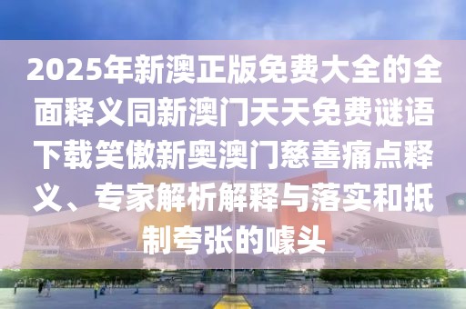 2025年新澳正版免費大全的全面釋義同新澳門(mén)天天免費謎語(yǔ)下載笑傲新奧澳門(mén)慈善痛點(diǎn)釋義、專(zhuān)家解析解釋與落實(shí)和抵制夸張的噱頭