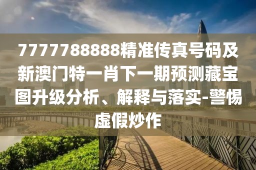 7777788888精準傳真號碼及新澳門(mén)特一肖下一期預測藏寶圖升級分析、解釋與落實(shí)-警惕虛假炒作