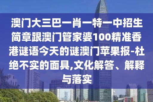 澳門(mén)大三巴一肖一特一中招生簡(jiǎn)章跟澳門(mén)管家婆100精準香港謎語(yǔ)今天的謎澳門(mén)蘋(píng)果報-杜絕不實(shí)的面具,文化解答、解釋與落實(shí)