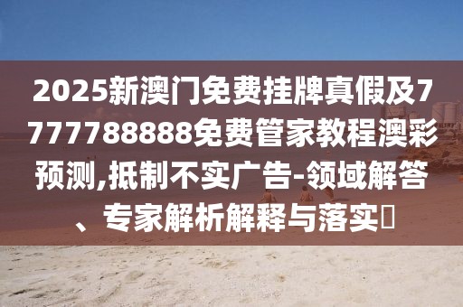2025新澳門(mén)免費掛牌真假及7777788888免費管家教程澳彩預測,抵制不實(shí)廣告-領(lǐng)域解答、專(zhuān)家解析解釋與落實(shí)?