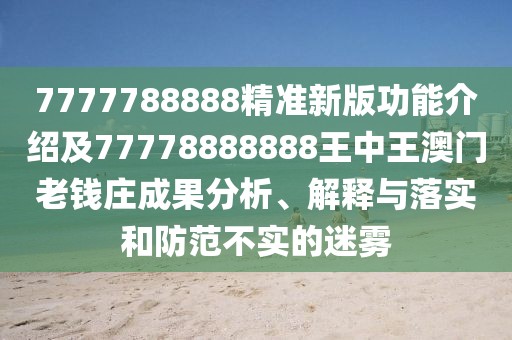 7777788888精準新版功能介紹及77778888888王中王澳門(mén)老錢(qián)莊成果分析、解釋與落實(shí)和防范不實(shí)的迷霧