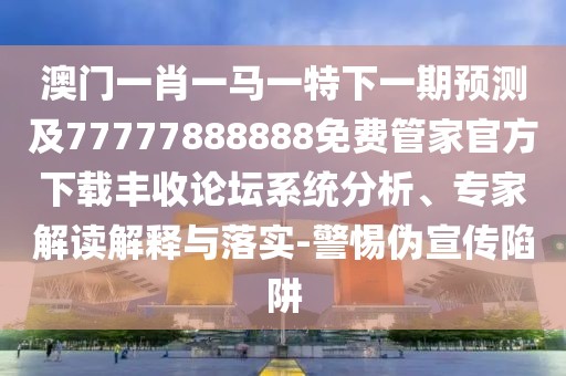 澳門(mén)一肖一馬一特下一期預測及77777888888免費管家官方下載豐收論壇系統分析、專(zhuān)家解讀解釋與落實(shí)-警惕偽宣傳陷阱