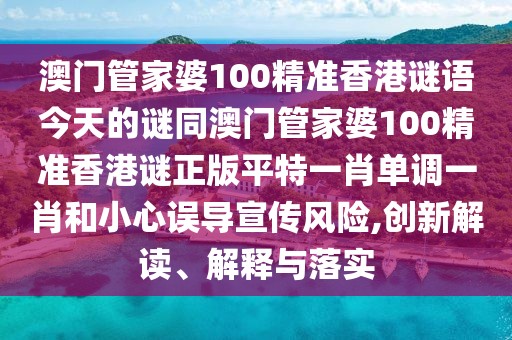 澳門(mén)管家婆100精準香港謎語(yǔ)今天的謎同澳門(mén)管家婆100精準香港謎正版平特一肖單調一肖和小心誤導宣傳風(fēng)險,創(chuàng  )新解讀、解釋與落實(shí)