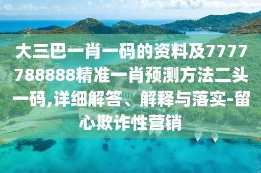 大三巴一肖一碼的資料及7777788888精準一肖預測方法二頭一碼,詳細解答、解釋與落實(shí)-留心欺詐性營(yíng)銷(xiāo)