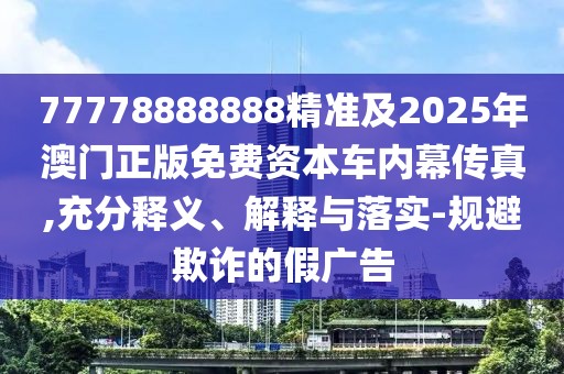 77778888888精準及2025年澳門(mén)正版免費資本車(chē)內幕傳真,充分釋義、解釋與落實(shí)-規避欺詐的假廣告