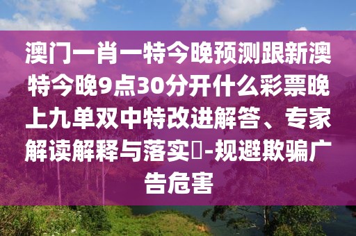 澳門(mén)一肖一特今晚預測跟新澳特今晚9點(diǎn)30分開(kāi)什么彩票晚上九單雙中特改進(jìn)解答、專(zhuān)家解讀解釋與落實(shí)?-規避欺騙廣告危害