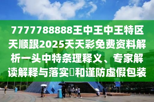 7777788888王中王中王特區天順跟2025天天彩免費資料解析一頭中特條理釋義、專(zhuān)家解讀解釋與落實(shí)?和謹防虛假包裝