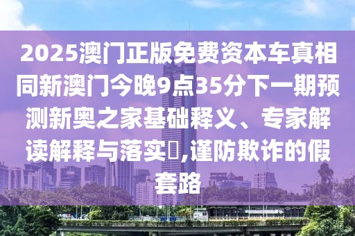 2025澳門(mén)正版免費資本車(chē)真相同新澳門(mén)今晚9點(diǎn)35分下一期預測新奧之家基礎釋義、專(zhuān)家解讀解釋與落實(shí)?,謹防欺詐的假套路