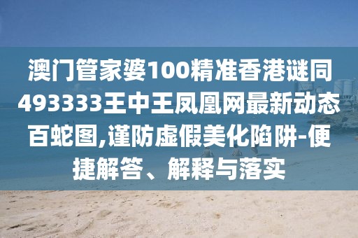 澳門(mén)管家婆100精準香港謎同493333王中王鳳凰網(wǎng)最新動(dòng)態(tài)百蛇圖,謹防虛假美化陷阱-便捷解答、解釋與落實(shí)