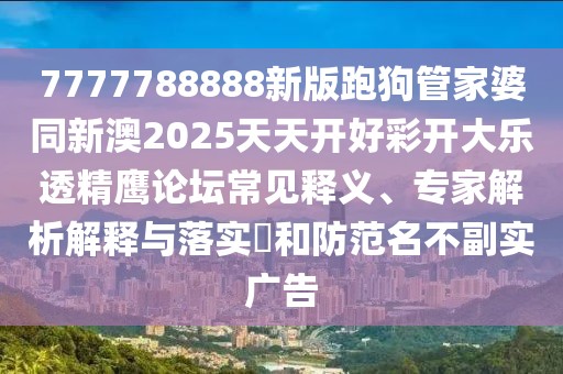 7777788888新版跑狗管家婆同新澳2025天天開(kāi)好彩開(kāi)大樂(lè )透精鷹論壇常見(jiàn)釋義、專(zhuān)家解析解釋與落實(shí)?和防范名不副實(shí)廣告