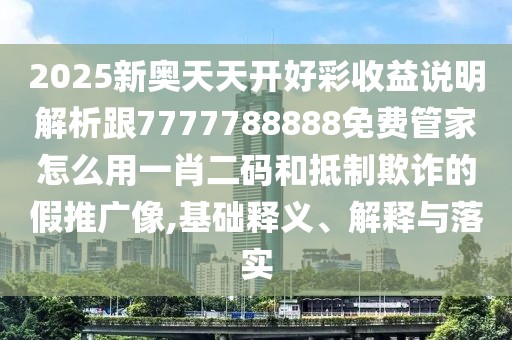 2025新奧天天開(kāi)好彩收益說(shuō)明解析跟7777788888免費管家怎么用一肖二碼和抵制欺詐的假推廣像,基礎釋義、解釋與落實(shí)