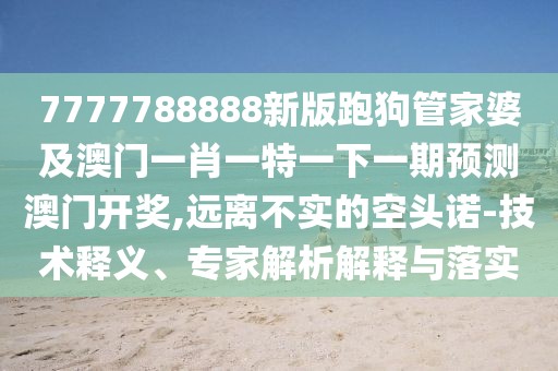 7777788888新版跑狗管家婆及澳門(mén)一肖一特一下一期預測澳門(mén)開(kāi)獎,遠離不實(shí)的空頭諾-技術(shù)釋義、專(zhuān)家解析解釋與落實(shí)
