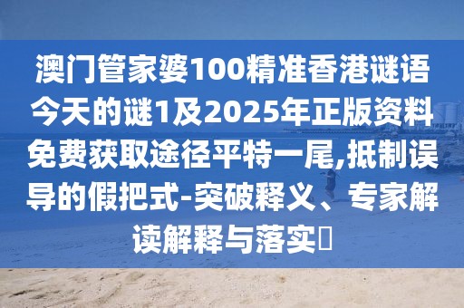 澳門(mén)管家婆100精準香港謎語(yǔ)今天的謎1及2025年正版資料免費獲取途徑平特一尾,抵制誤導的假把式-突破釋義、專(zhuān)家解讀解釋與落實(shí)?