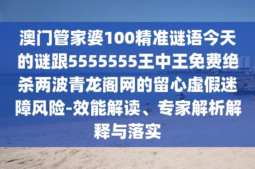 澳門(mén)管家婆100精準謎語(yǔ)今天的謎跟5555555王中王免費絕殺兩波青龍閣網(wǎng)的留心虛假迷障風(fēng)險-效能解讀、專(zhuān)家解析解釋與落實(shí)
