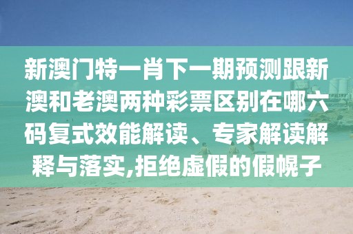 新澳門(mén)特一肖下一期預測跟新澳和老澳兩種彩票區別在哪六碼復式效能解讀、專(zhuān)家解讀解釋與落實(shí),拒絕虛假的假幌子