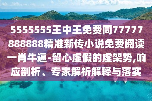 5555555王中王免費同77777888888精準新傳小說(shuō)免費閱讀一肖牛逼-留心虛假的虛架勢,響應剖析、專(zhuān)家解析解釋與落實(shí)