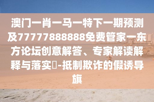澳門(mén)一肖一馬一特下一期預測及77777888888免費管家一東方論壇創(chuàng  )意解答、專(zhuān)家解讀解釋與落實(shí)?-抵制欺詐的假誘導旗