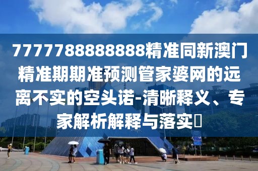 7777788888888精準同新澳門(mén)精準期期準預測管家婆網(wǎng)的遠離不實(shí)的空頭諾-清晰釋義、專(zhuān)家解析解釋與落實(shí)?